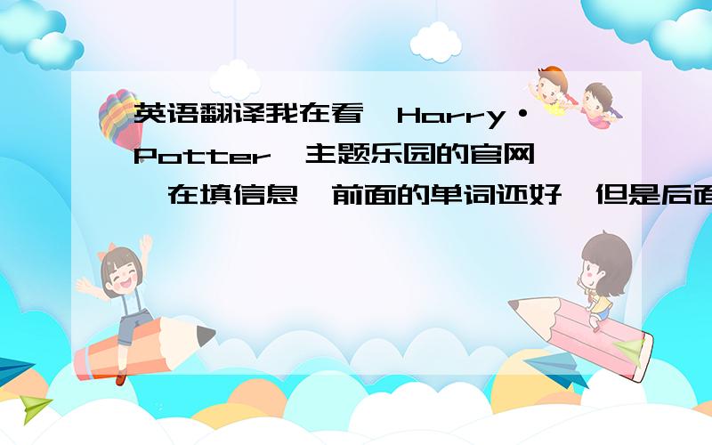 英语翻译我在看《Harry·Potter》主题乐园的官网,在填信息,前面的单词还好,但是后面的句子我就不会了,我用的是3