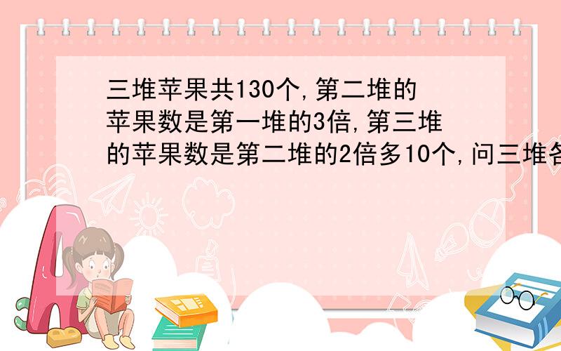 三堆苹果共130个,第二堆的苹果数是第一堆的3倍,第三堆的苹果数是第二堆的2倍多10个,问三堆各多少个?