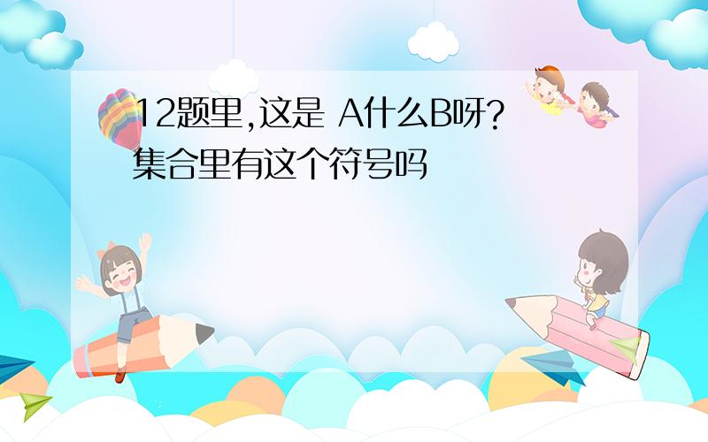 12题里,这是 A什么B呀?集合里有这个符号吗