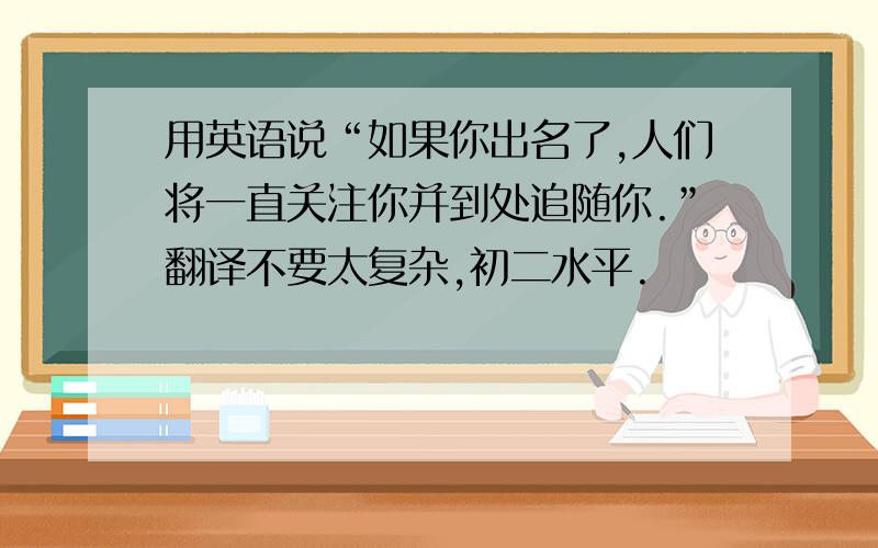 用英语说“如果你出名了,人们将一直关注你并到处追随你.”翻译不要太复杂,初二水平.