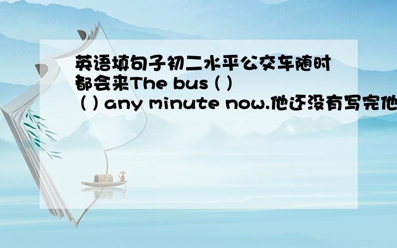 英语填句子初二水平公交车随时都会来The bus ( ) ( ) any minute now.他还没有写完他的读书报告