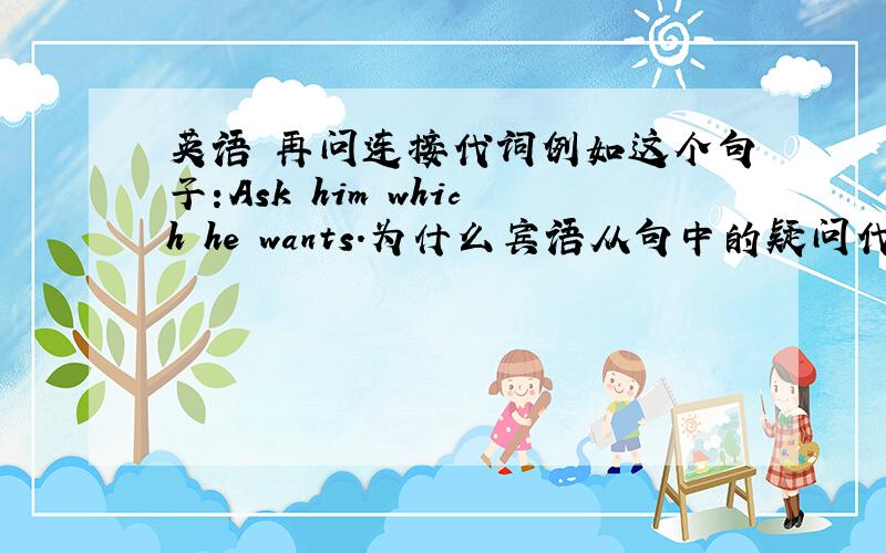 英语 再问连接代词例如这个句子:Ask him which he wants.为什么宾语从句中的疑问代词What后跟的不