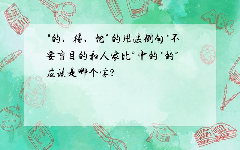 “的、得、地”的用法例句“不要盲目的和人家比”中的“的”应该是哪个字?