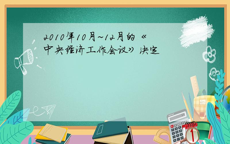 2010年10月~12月的《中央经济工作会议》决定