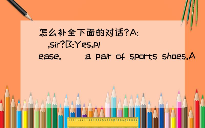 怎么补全下面的对话?A:（ ）,sir?B:Yes,please.( )a pair of sports shoes.A