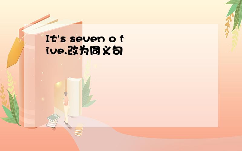 It's seven o five.改为同义句