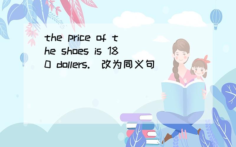 the price of the shoes is 180 dollers.(改为同义句)