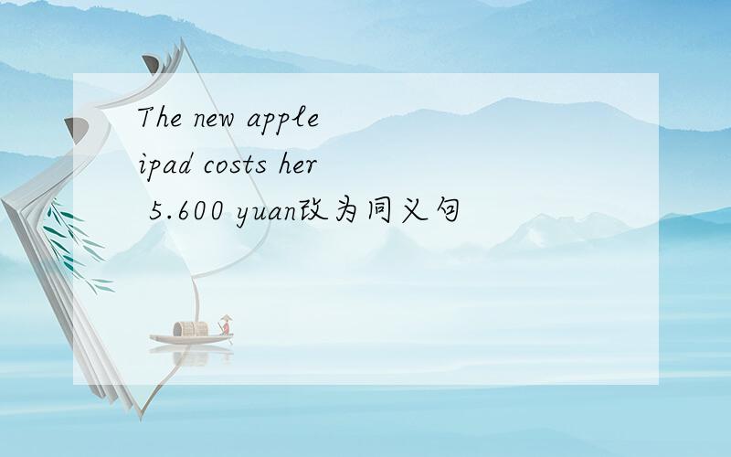 The new apple ipad costs her 5.600 yuan改为同义句