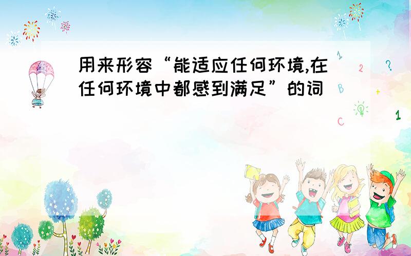 用来形容“能适应任何环境,在任何环境中都感到满足”的词