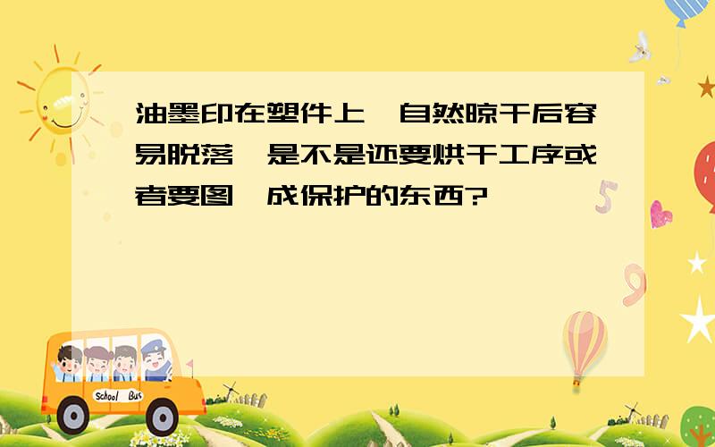 油墨印在塑件上,自然晾干后容易脱落,是不是还要烘干工序或者要图一成保护的东西?