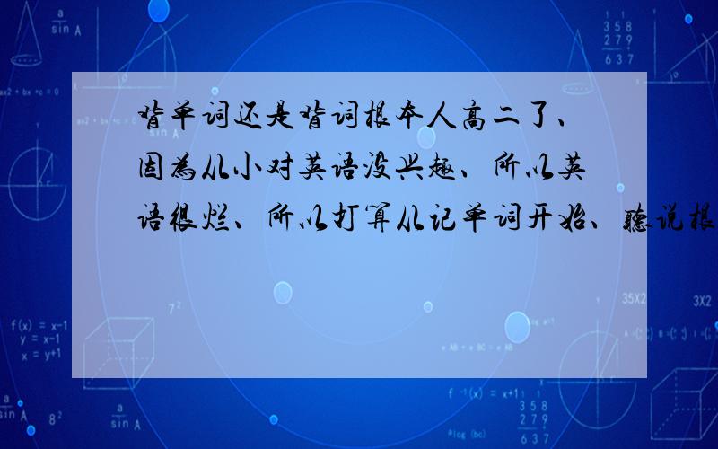 背单词还是背词根本人高二了、因为从小对英语没兴趣、所以英语很烂、所以打算从记单词开始、听说根据词根可以推出单词的意思、那