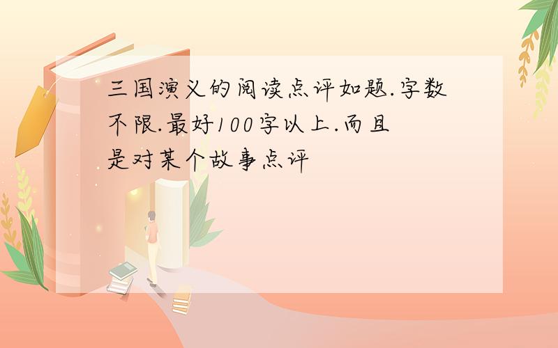 三国演义的阅读点评如题.字数不限.最好100字以上.而且是对某个故事点评