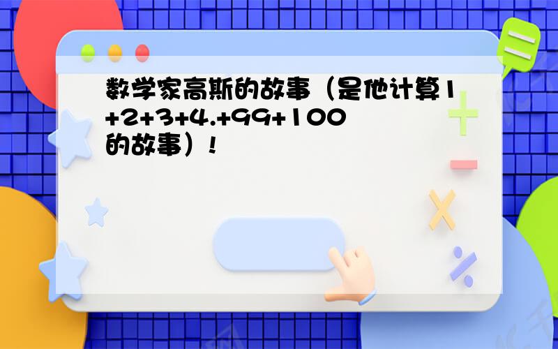 数学家高斯的故事（是他计算1+2+3+4.+99+100的故事）!