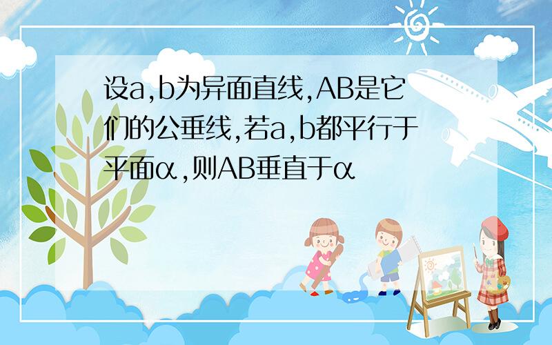 设a,b为异面直线,AB是它们的公垂线,若a,b都平行于平面α,则AB垂直于α