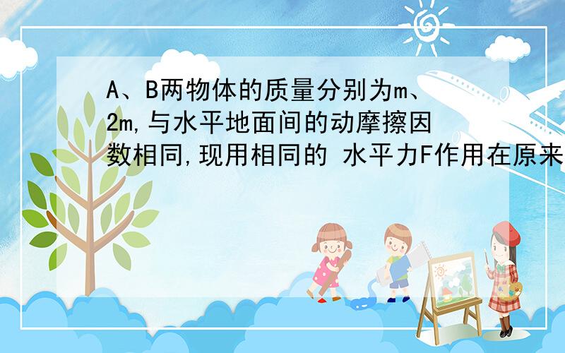 A、B两物体的质量分别为m、2m,与水平地面间的动摩擦因数相同,现用相同的 水平力F作用在原来都静止的这两个物体上,若A