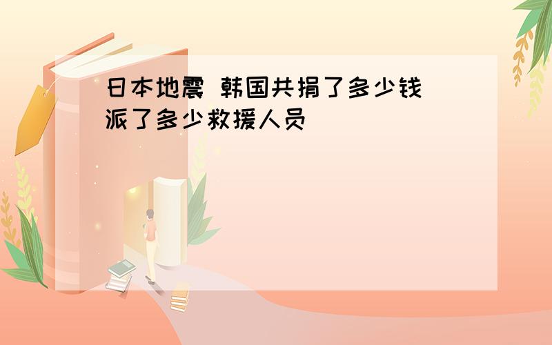 日本地震 韩国共捐了多少钱 派了多少救援人员