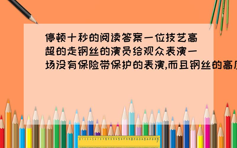 停顿十秒的阅读答案一位技艺高超的走钢丝的演员给观众表演一场没有保险带保护的表演,而且钢丝的高度提高到十六米.海报贴出后,