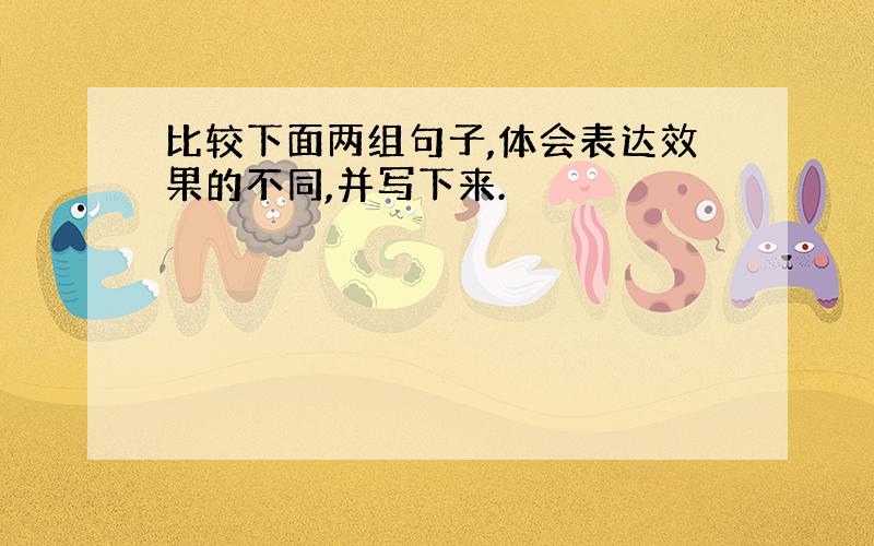 比较下面两组句子,体会表达效果的不同,并写下来.