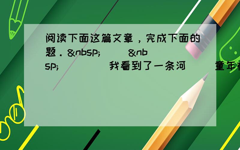 阅读下面这篇文章，完成下面的题。  　　 　　　　 我看到了一条河 　　童年在我的记忆中比较模糊，但