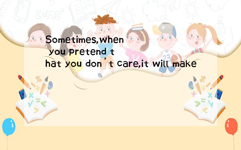 Sometimes,when you pretend that you don’t care,it will make