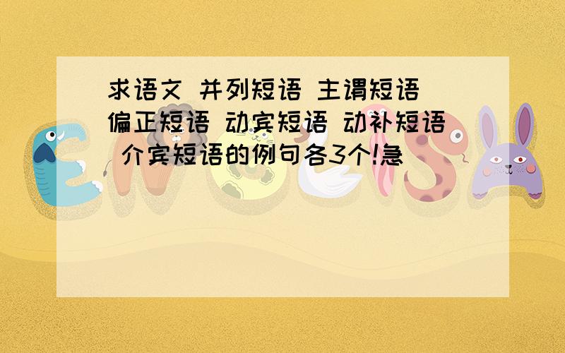 求语文 并列短语 主谓短语 偏正短语 动宾短语 动补短语 介宾短语的例句各3个!急