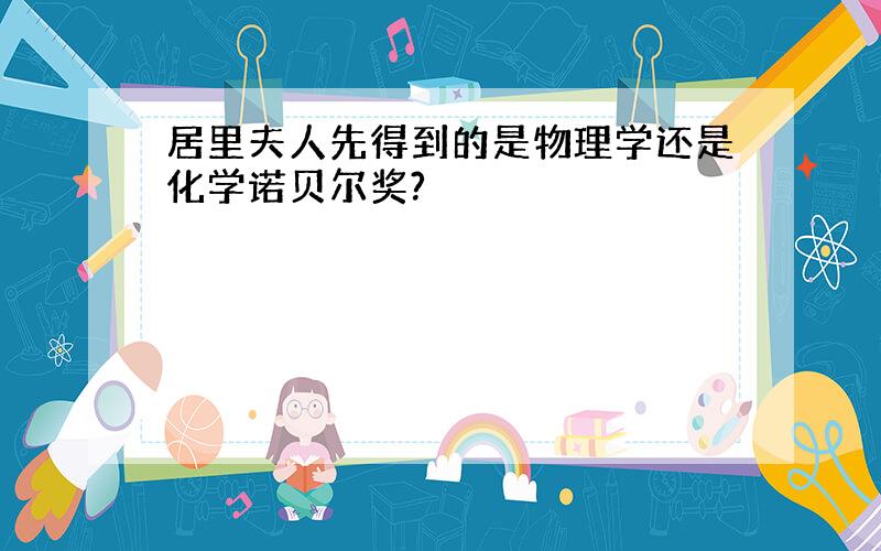 居里夫人先得到的是物理学还是化学诺贝尔奖?