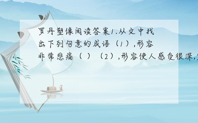 罗丹塑像阅读答案1.从文中找出下列句意的成语（1）,形容非常悲痛（ ）（2）,形容使人感受很深,震动很大.（ ）（3）,