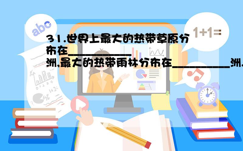 31.世界上最大的热带草原分布在___________ 洲,最大的热带雨林分布在__________洲.32.世界上最大