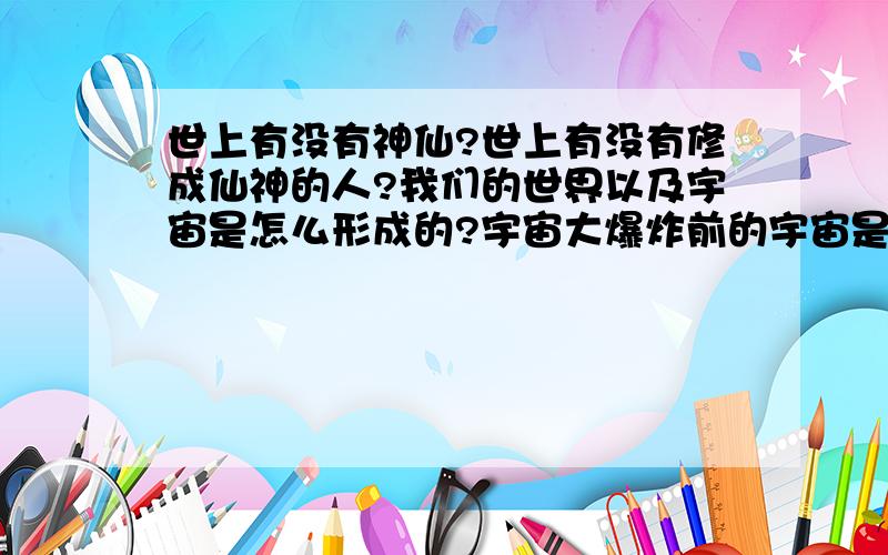 世上有没有神仙?世上有没有修成仙神的人?我们的世界以及宇宙是怎么形成的?宇宙大爆炸前的宇宙是否属于仙神