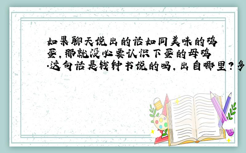 如果聊天说出的话如同美味的鸡蛋,那就没必要认识下蛋的母鸡.这句话是钱钟书说的吗,出自哪里?多谢!