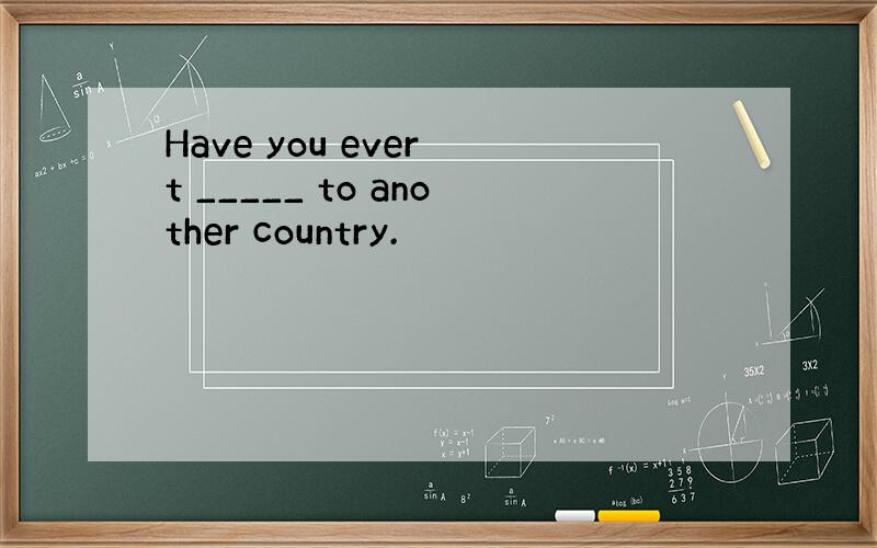 Have you ever t _____ to another country.