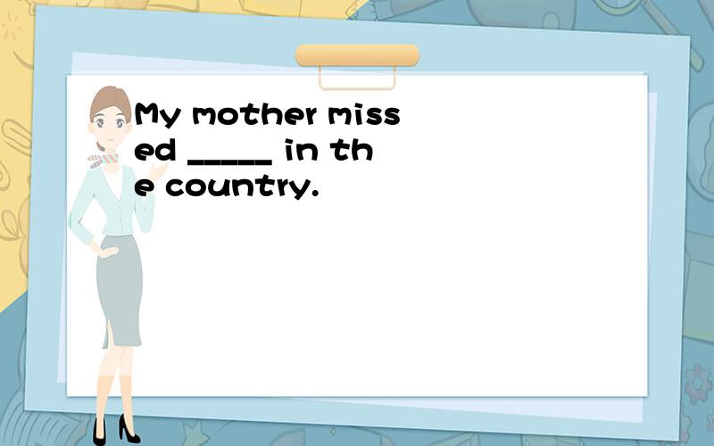 My mother missed _____ in the country.