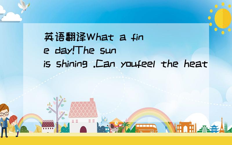 英语翻译What a fine day!The sun is shining .Can youfeel the heat