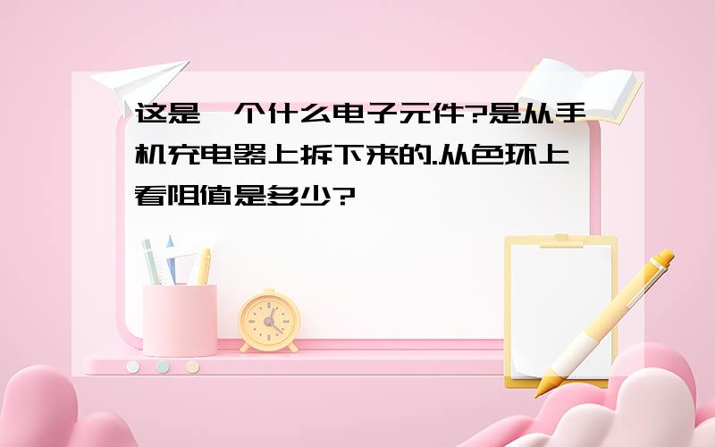 这是一个什么电子元件?是从手机充电器上拆下来的.从色环上看阻值是多少?