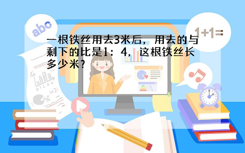 一根铁丝用去3米后，用去的与剩下的比是1：4，这根铁丝长多少米？