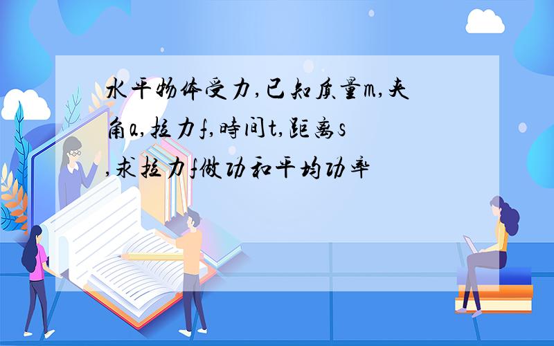 水平物体受力,已知质量m,夹角a,拉力f,时间t,距离s,求拉力f做功和平均功率