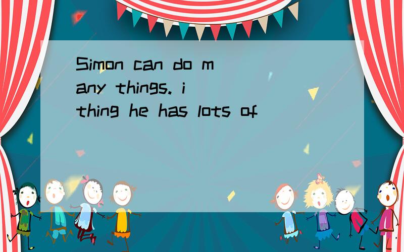 Simon can do many things. i thing he has lots of [ ]