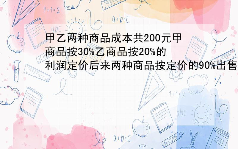 甲乙两种商品成本共200元甲商品按30%乙商品按20%的利润定价后来两种商品按定价的90%出售结果仍获利27.7元