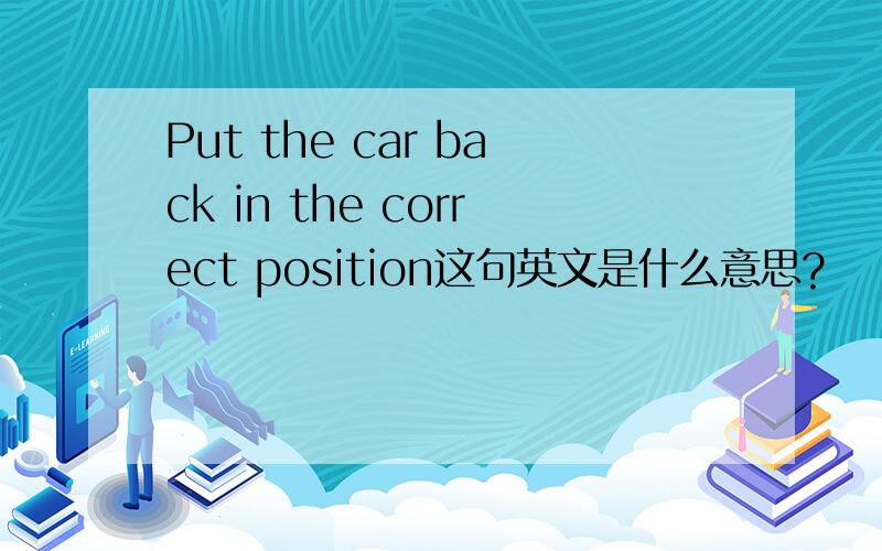 Put the car back in the correct position这句英文是什么意思?