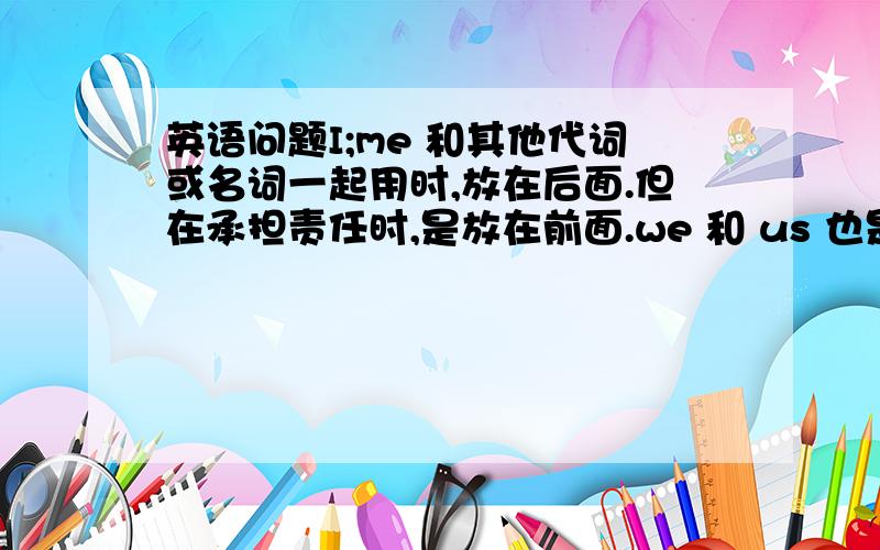 英语问题I;me 和其他代词或名词一起用时,放在后面.但在承担责任时,是放在前面.we 和 us 也是一样吗?请举例.谢