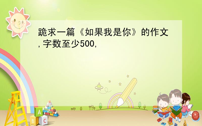 跪求一篇《如果我是你》的作文,字数至少500,