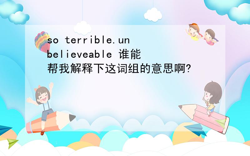 so terrible.unbelieveable 谁能帮我解释下这词组的意思啊?