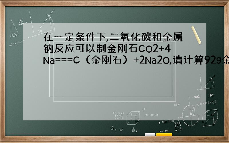 在一定条件下,二氧化碳和金属钠反应可以制金刚石CO2+4Na===C（金刚石）+2Na2O,请计算92g金属钠理论上可制