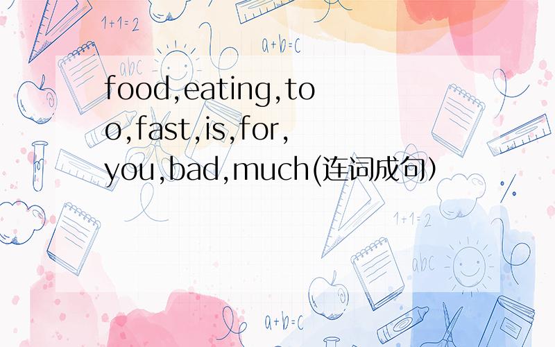 food,eating,too,fast,is,for,you,bad,much(连词成句）