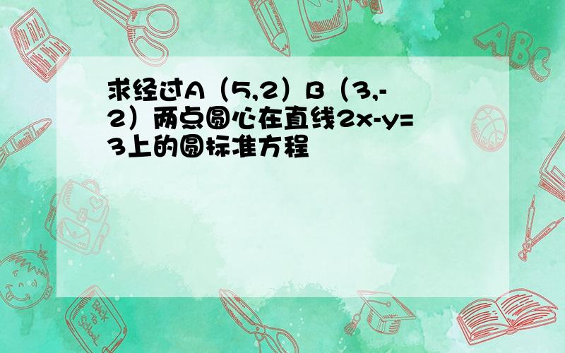 求经过A（5,2）B（3,-2）两点圆心在直线2x-y=3上的圆标准方程