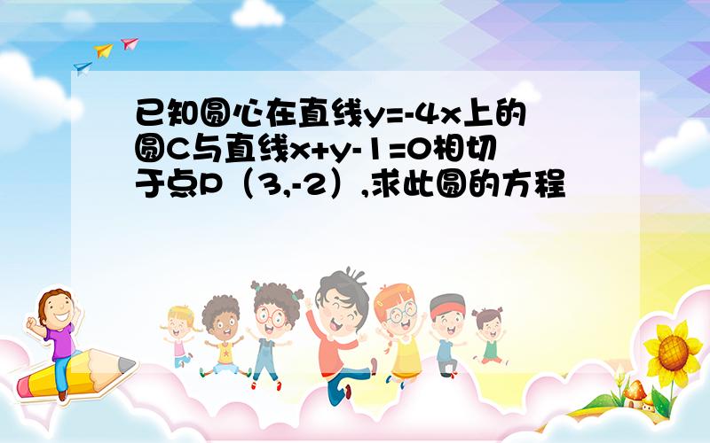 已知圆心在直线y=-4x上的圆C与直线x+y-1=0相切于点P（3,-2）,求此圆的方程