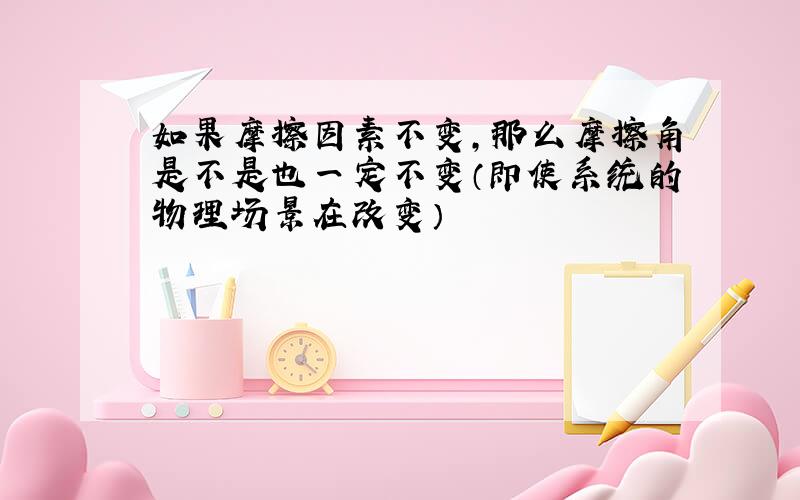 如果摩擦因素不变,那么摩擦角是不是也一定不变（即使系统的物理场景在改变）