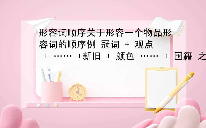 形容词顺序关于形容一个物品形容词的顺序例 冠词 + 观点 + …… +新旧 + 颜色 …… + 国籍 之类的It's a