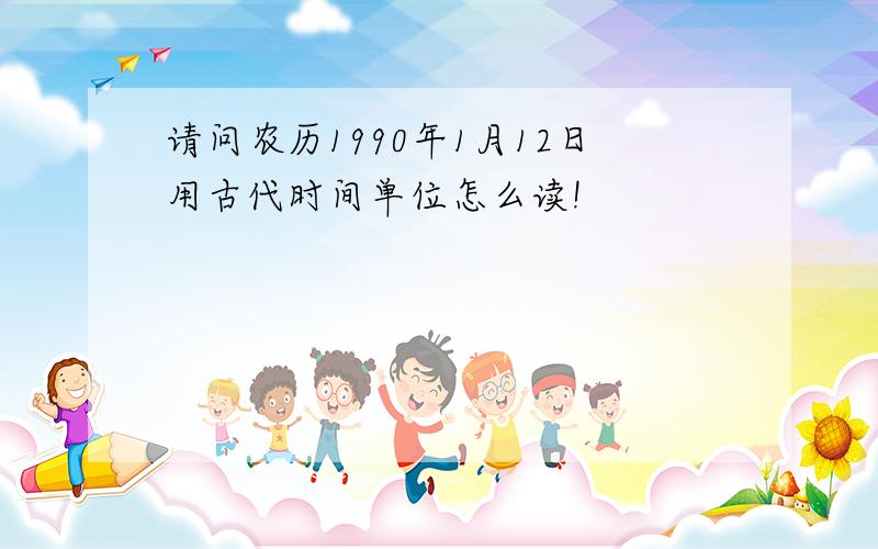 请问农历1990年1月12日用古代时间单位怎么读!