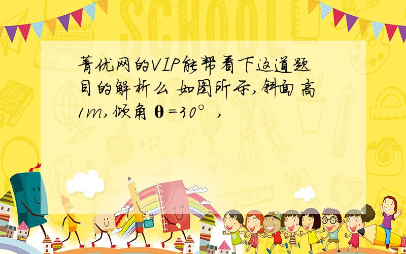 菁优网的VIP能帮看下这道题目的解析么 如图所示,斜面高1m,倾角θ=30°,